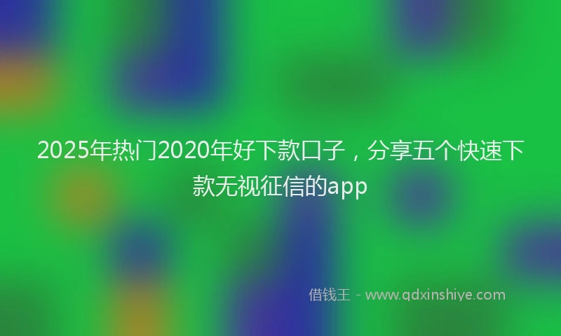 2025年热门2020年好下款口子，分享五个快速下款无视征信的app