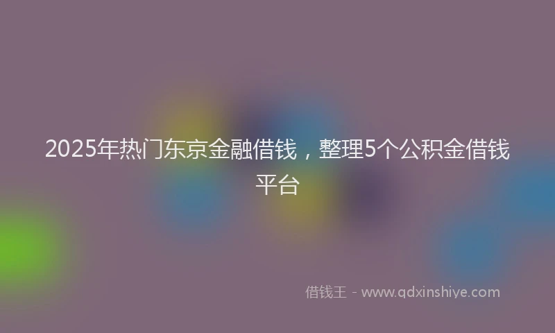 2025年热门东京金融借钱，整理5个公积金借钱平台