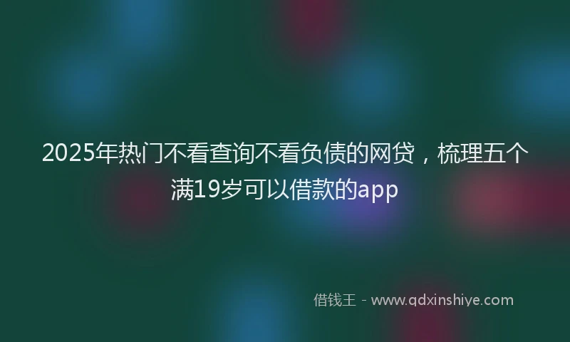 2025年热门不看查询不看负债的网贷，梳理五个满19岁可以借款的app