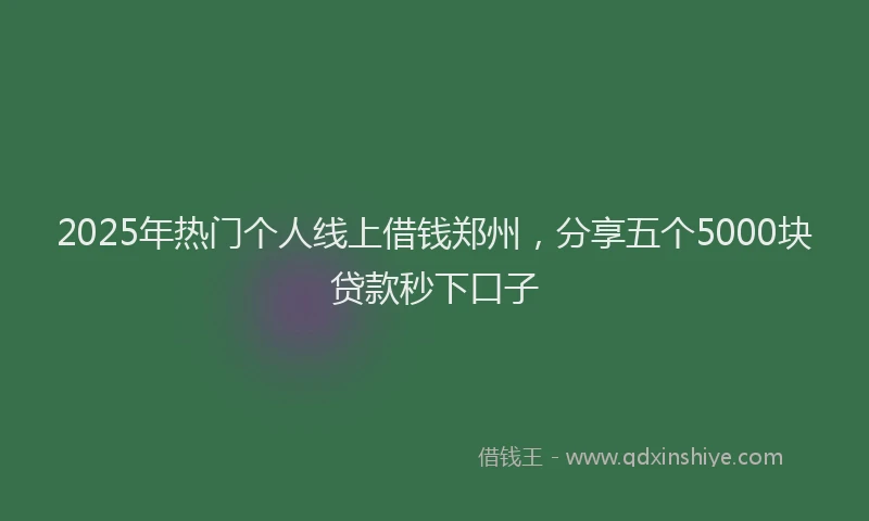 2025年热门个人线上借钱郑州，分享五个5000块贷款秒下口子