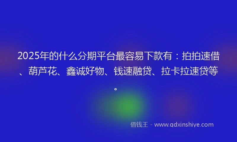 2025年的什么分期平台最容易下款有：拍拍速借、葫芦花、鑫诚好物、钱速融贷、拉卡拉速贷等。