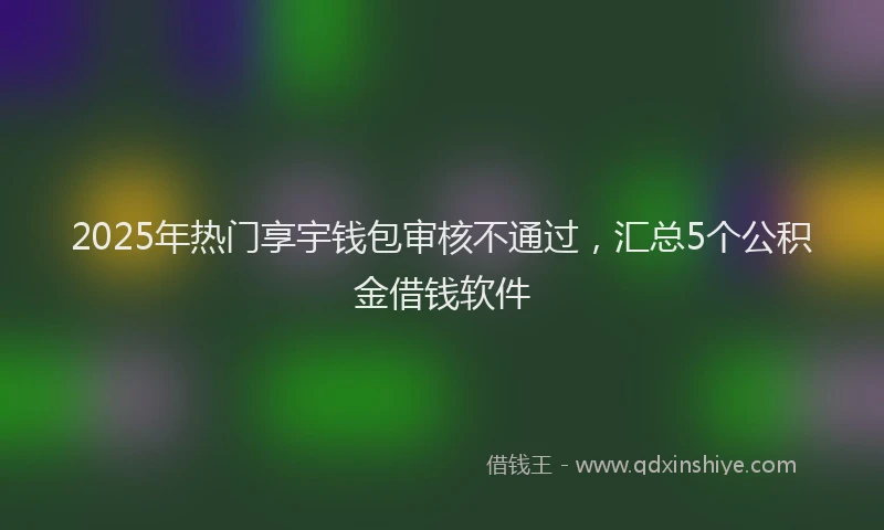 2025年热门享宇钱包审核不通过，汇总5个公积金借钱软件
