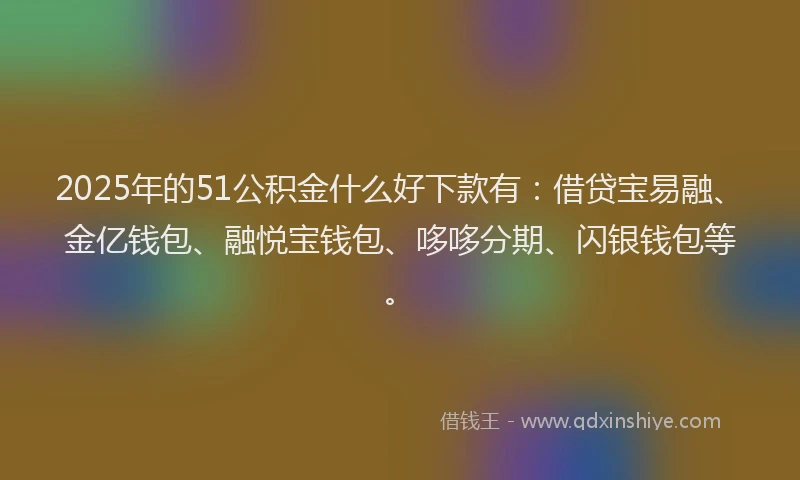 2025年的51公积金什么好下款有：借贷宝易融、金亿钱包、融悦宝钱包、哆哆分期、闪银钱包等。