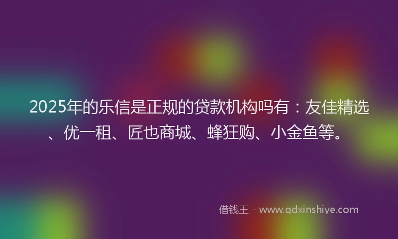 2025年的乐信是正规的贷款机构吗有：友佳精选、优一租、匠也商城、蜂狂购、小金鱼等。