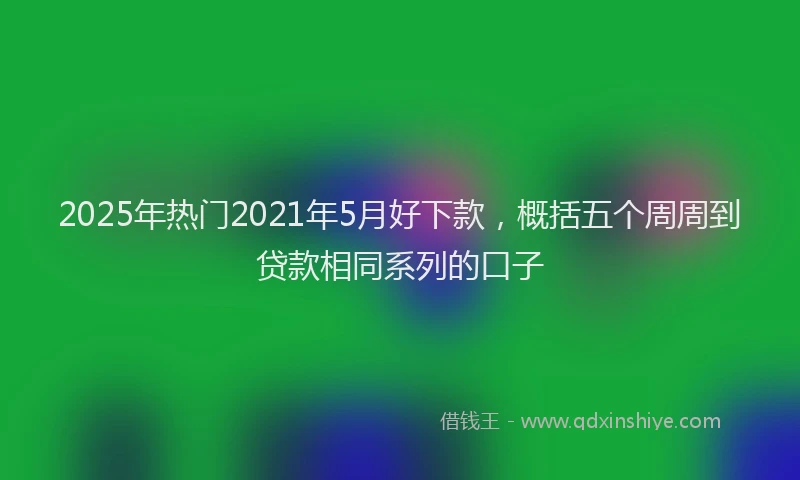 2025年热门2021年5月好下款，概括五个周周到贷款相同系列的口子