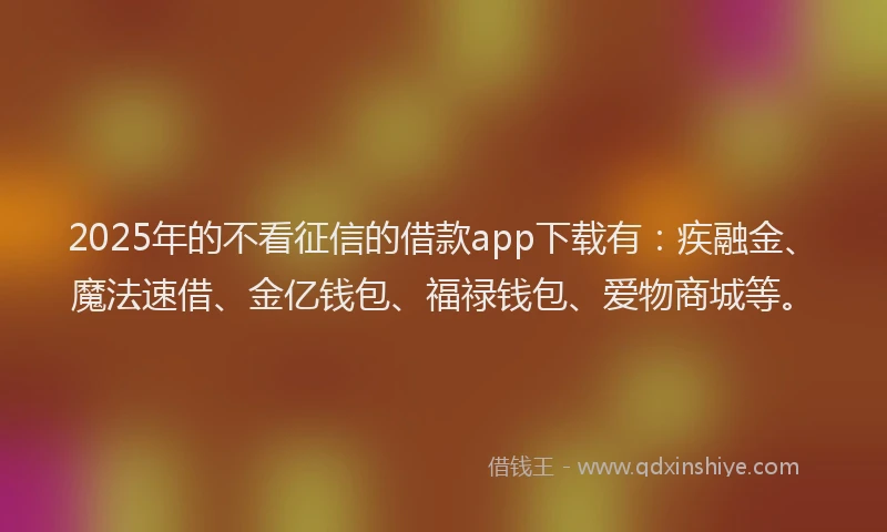 2025年的不看征信的借款app下载有：疾融金、魔法速借、金亿钱包、福禄钱包、爱物商城等。