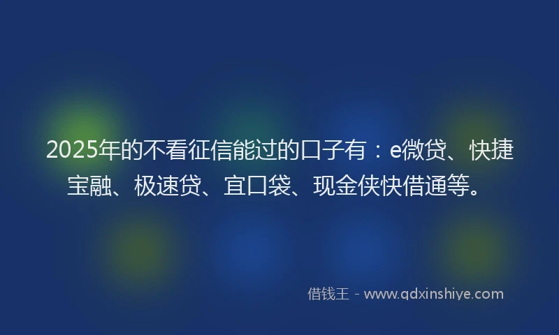 2025年的不看征信能过的口子有：e微贷、快捷宝融、极速贷、宜口袋、现金侠快借通等。