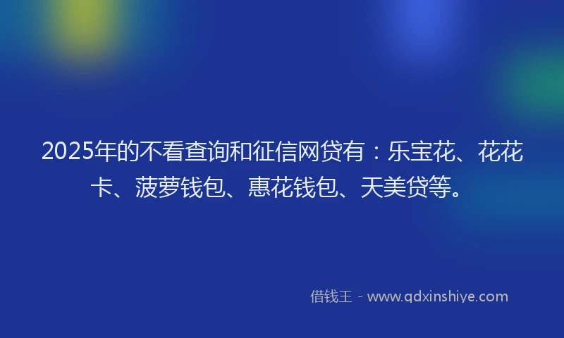 2025年的不看查询和征信网贷有:乐宝花、花花卡、菠萝钱包、惠花钱包、天美贷等。