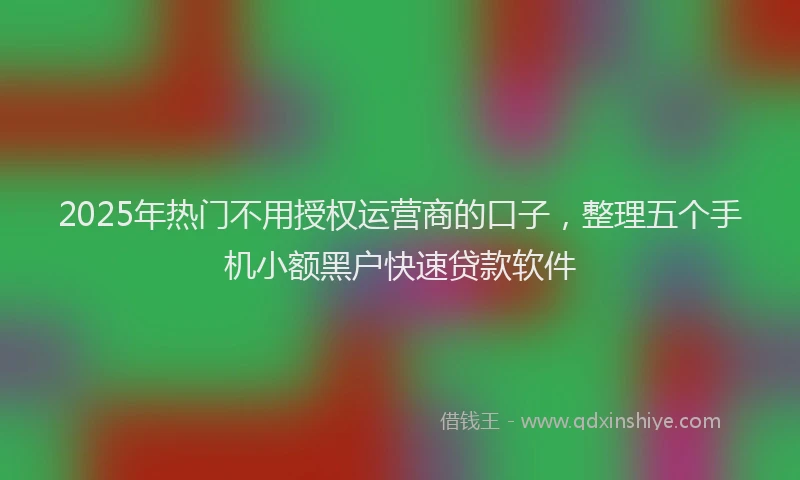 2025年热门不用授权运营商的口子，整理五个手机小额黑户快速贷款软件