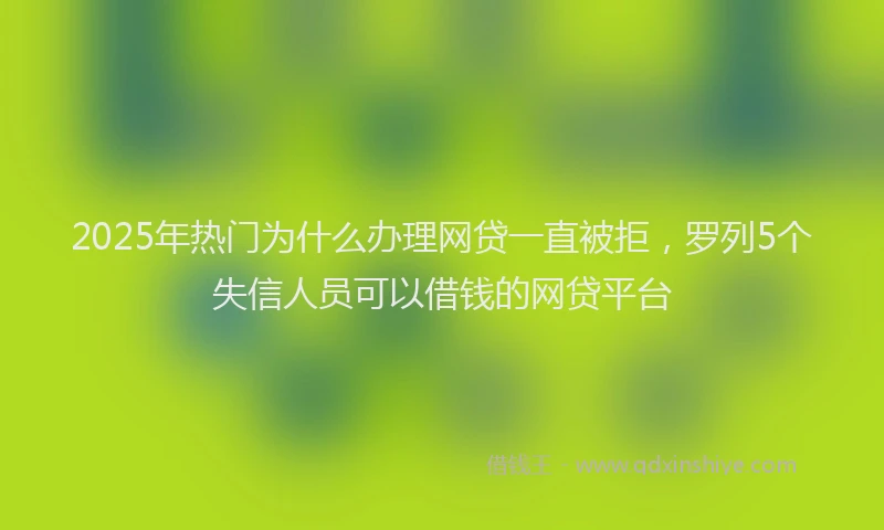2025年热门为什么办理网贷一直被拒，罗列5个失信人员可以借钱的网贷平台