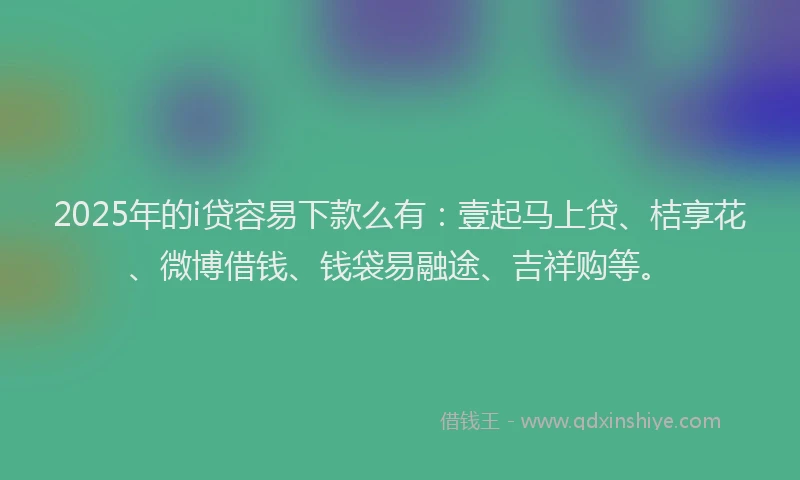 2025年的i贷容易下款么有：壹起马上贷、桔享花、微博借钱、钱袋易融途、吉祥购等。
