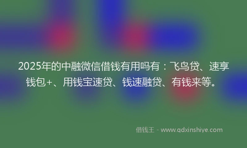 2025年的中融微信借钱有用吗有：飞鸟贷、速享钱包+、用钱宝速贷、钱速融贷、有钱来等。