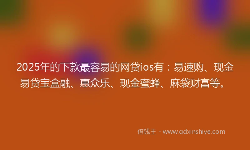 2025年的下款最容易的网贷ios有：易速购、现金易贷宝盒融、惠众乐、现金蜜蜂、麻袋财富等。