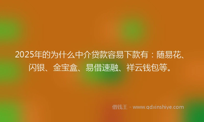 2025年的为什么中介贷款容易下款有：随易花、闪银、金宝盒、易借速融、祥云钱包等。