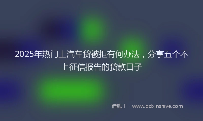 2025年热门上汽车贷被拒有何办法，分享五个不上征信报告的贷款口子