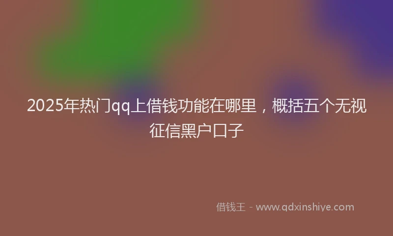 2025年热门qq上借钱功能在哪里，概括五个无视征信黑户口子