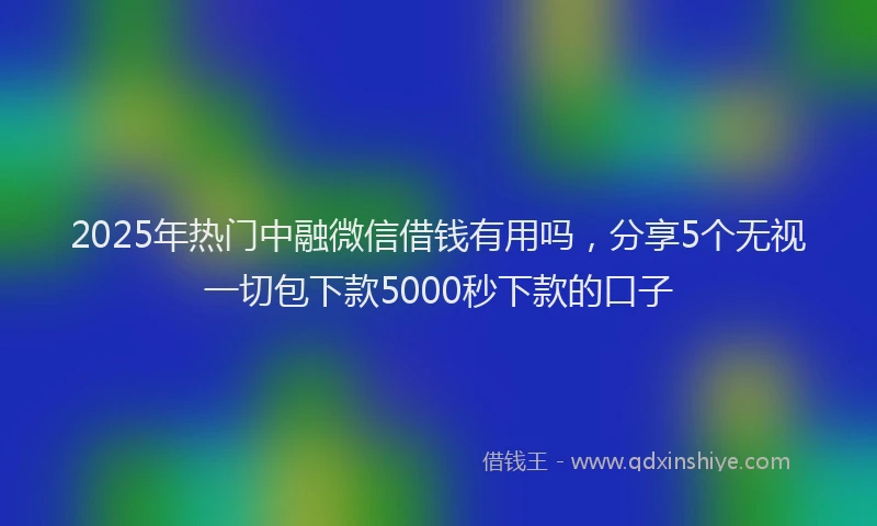 2025年热门中融微信借钱有用吗，分享5个无视一切包下款5000秒下款的口子