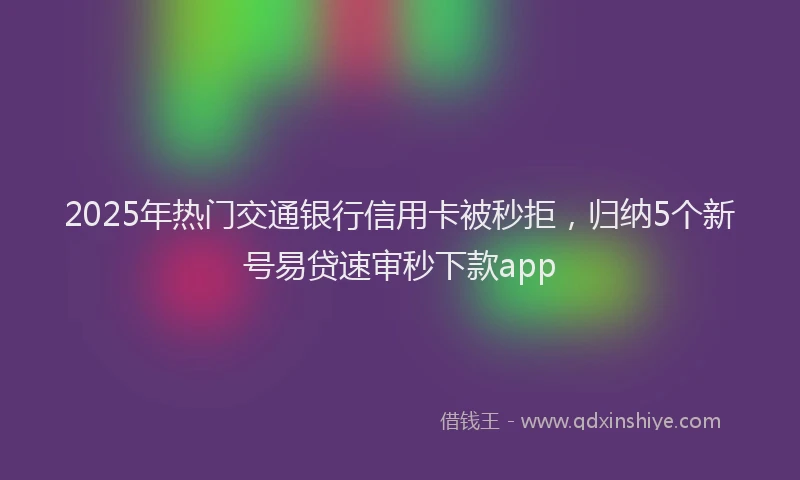 2025年热门交通银行信用卡被秒拒，归纳5个新号易贷速审秒下款app