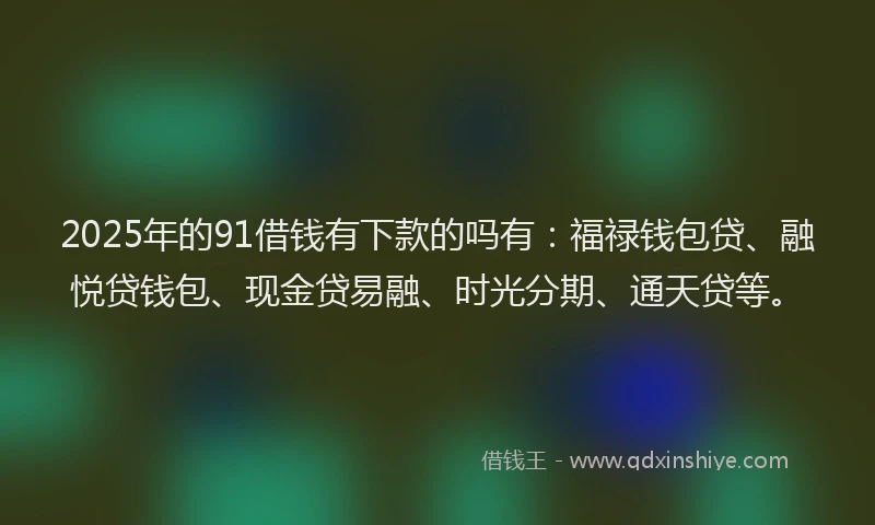 2025年的91借钱有下款的吗有：福禄钱包贷、融悦贷钱包、现金贷易融、时光分期、通天贷等。