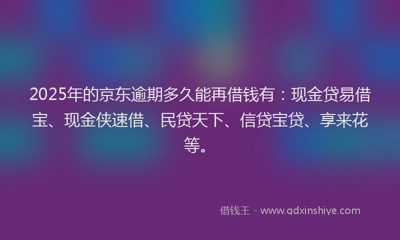 2025年的京东逾期多久能再借钱有：现金贷易借宝、现金侠速借、民贷天下、信贷宝贷、享来花等。