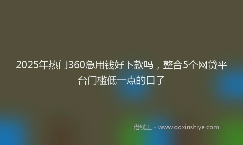 2025年热门360急用钱好下款吗，整合5个网贷平台门槛低一点的口子