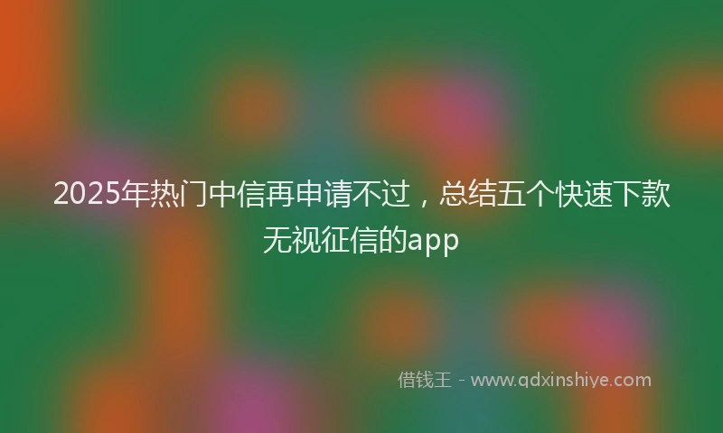 2025年热门中信再申请不过，总结五个快速下款无视征信的app