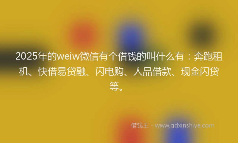 2025年的weiw微信有个借钱的叫什么有：奔跑租机、快借易贷融、闪电购、人品借款、现金闪贷等。