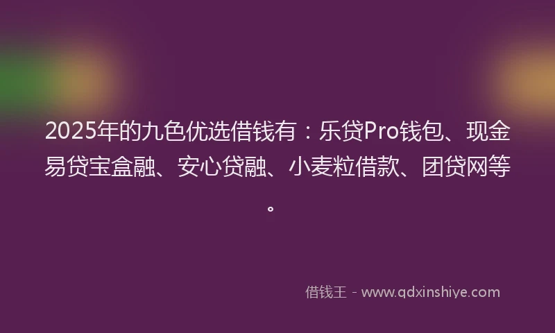 2025年的九色优选借钱有：乐贷Pro钱包、现金易贷宝盒融、安心贷融、小麦粒借款、团贷网等。