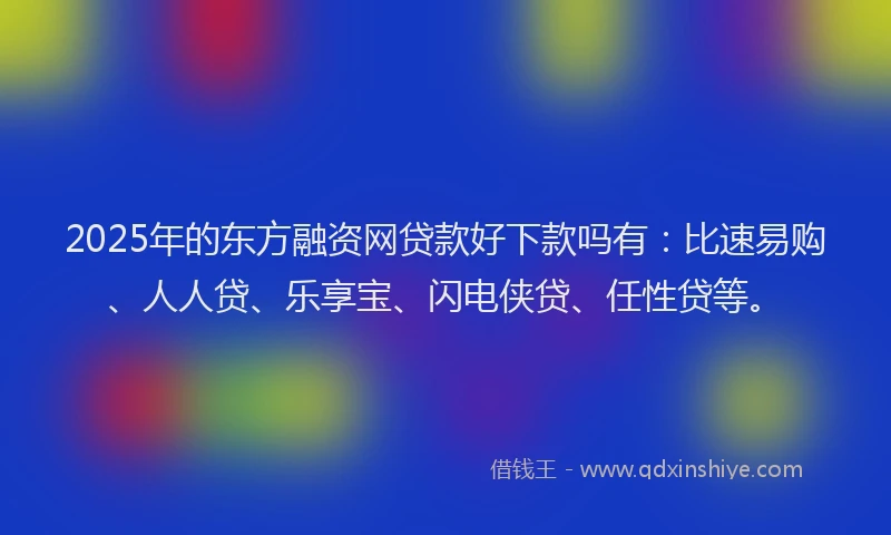 2025年的东方融资网贷款好下款吗有:比速易购、人人贷、乐享宝、闪电侠贷、任性贷等。