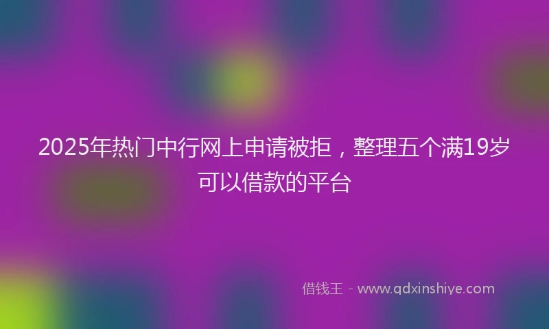 2025年热门中行网上申请被拒，整理五个满19岁可以借款的平台