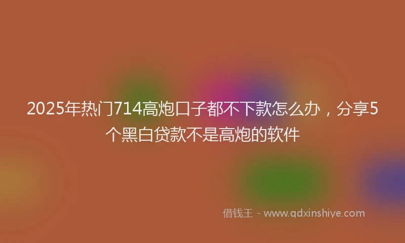 2025年热门714高炮口子都不下款怎么办，分享5个黑白贷款不是高炮的软件