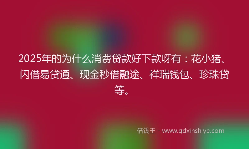 2025年的为什么消费贷款好下款呀有：花小猪、闪借易贷通、现金秒借融途、祥瑞钱包、珍珠贷等。