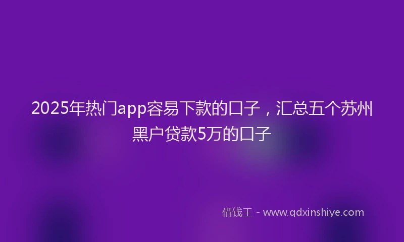 2025年热门app容易下款的口子，汇总五个苏州黑户贷款5万的口子