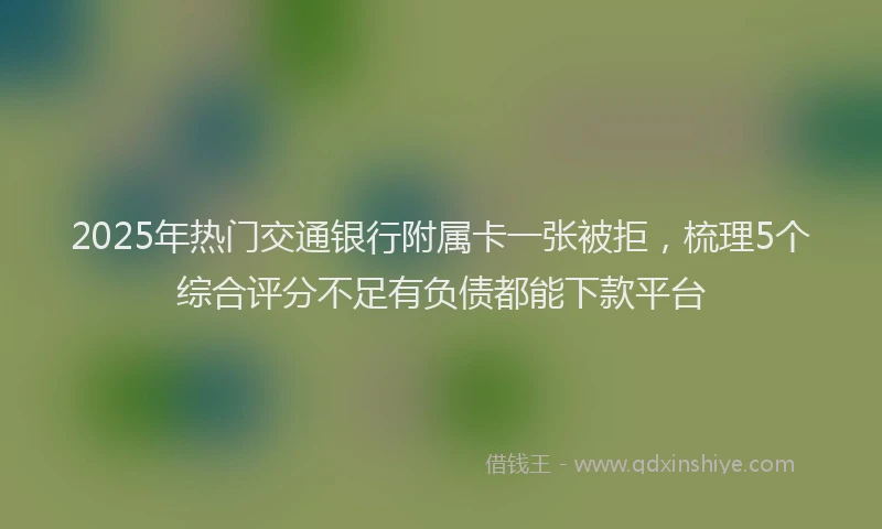2025年热门交通银行附属卡一张被拒，梳理5个综合评分不足有负债都能下款平台