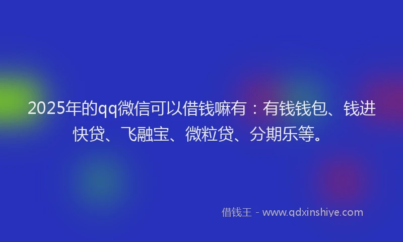 2025年的qq微信可以借钱嘛有：有钱钱包、钱进快贷、飞融宝、微粒贷、分期乐等。