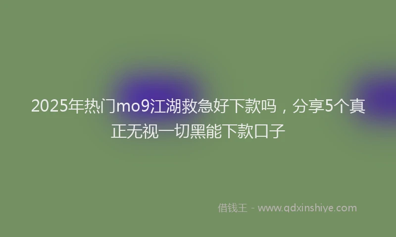 2025年热门mo9江湖救急好下款吗，分享5个真正无视一切黑能下款口子