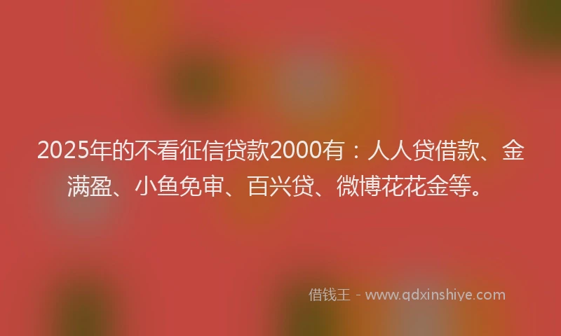 2025年的不看征信贷款2000有：人人贷借款、金满盈、小鱼免审、百兴贷、微博花花金等。