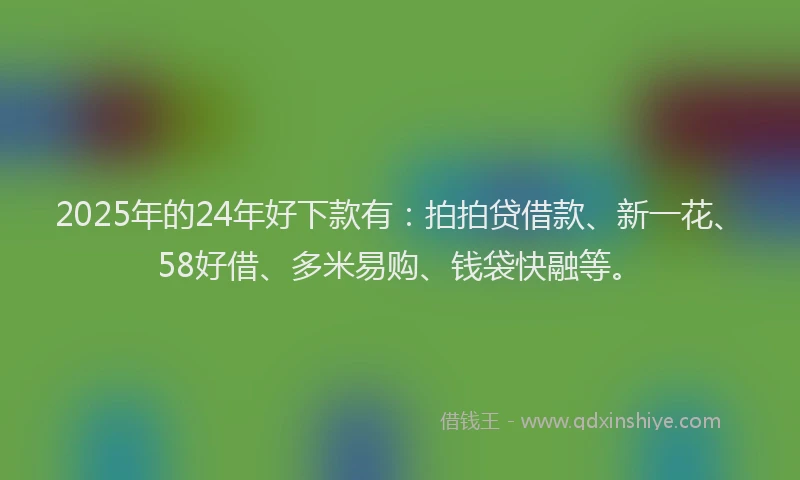 2025年的24年好下款有：拍拍贷借款、新一花、58好借、多米易购、钱袋快融等。
