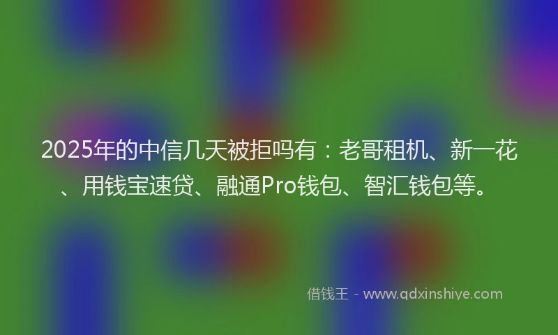 2025年的中信几天被拒吗有：老哥租机、新一花、用钱宝速贷、融通Pro钱包、智汇钱包等。