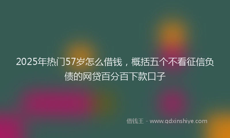 2025年热门57岁怎么借钱，概括五个不看征信负债的网贷百分百下款口子