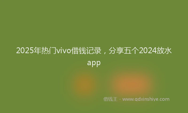 2025年热门vivo借钱记录，分享五个2024放水app