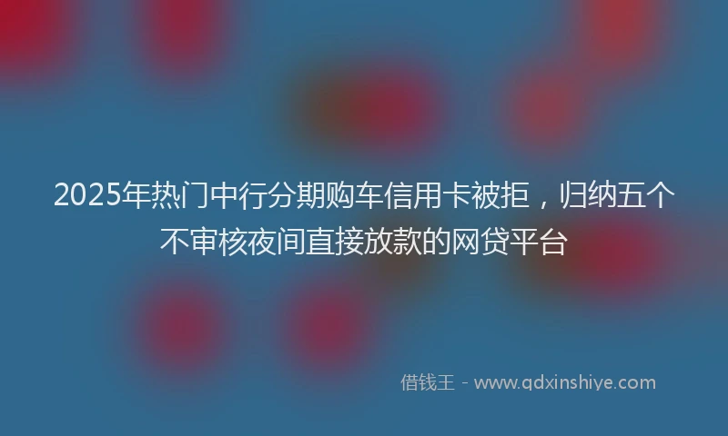2025年热门中行分期购车信用卡被拒，归纳五个不审核夜间直接放款的网贷平台