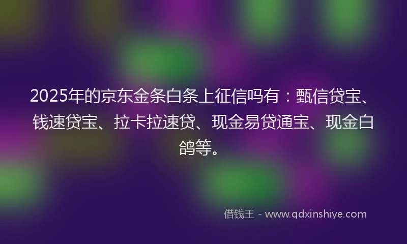 2025年的京东金条白条上征信吗有：甄信贷宝、钱速贷宝、拉卡拉速贷、现金易贷通宝、现金白鸽等。