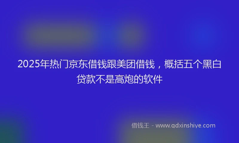 2025年热门京东借钱跟美团借钱，概括五个黑白贷款不是高炮的软件