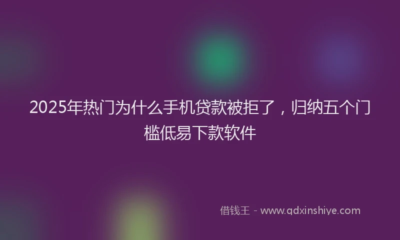 2025年热门为什么手机贷款被拒了，归纳五个门槛低易下款软件