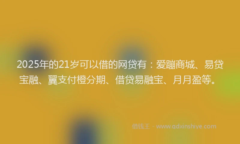 2025年的21岁可以借的网贷有：爱蹦商城、易贷宝融、翼支付橙分期、借贷易融宝、月月盈等。