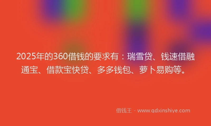 2025年的360借钱的要求有：瑞雪贷、钱速借融通宝、借款宝快贷、多多钱包、萝卜易购等。