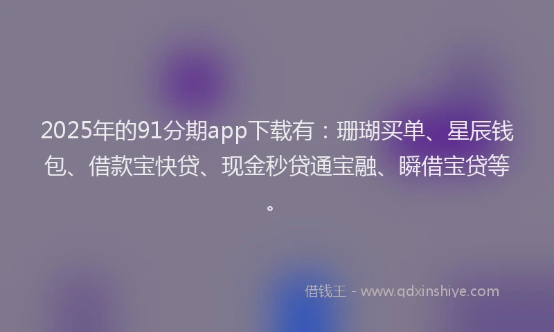 2025年的91分期app下载有：珊瑚买单、星辰钱包、借款宝快贷、现金秒贷通宝融、瞬借宝贷等。