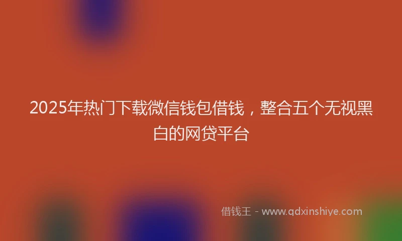 2025年热门下载微信钱包借钱，整合五个无视黑白的网贷平台