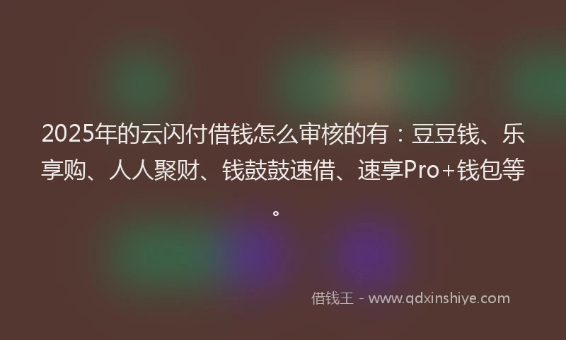 2025年的云闪付借钱怎么审核的有：豆豆钱、乐享购、人人聚财、钱鼓鼓速借、速享Pro+钱包等。